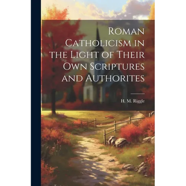 Roman Catholicism in the Light of Their Own Scriptures and Authorites