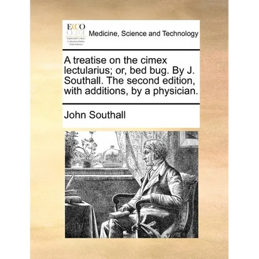 A Treatise on the Cimex Lectularius; Or, Bed Bug. by J. Southall. the Second Edition, with Additions, by a Physician.