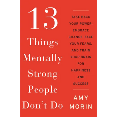 13 Things Mentally Strong People Don't Do: Take Back Your Power, Embrace Change, Face Your Fears, and Train Your Brain for Happiness and Success
