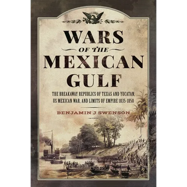 Wars of the Mexican Gulf: The Breakaway Republics of Texas and Yucatan, Us Mexican War, and Limits of Empire 1835-1850