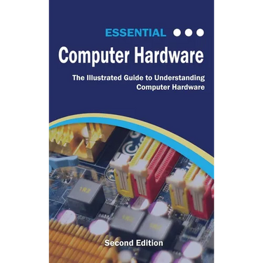 Essential Computer Hardware Second Edition: The Illustrated Guide to Understanding Computer Hardware