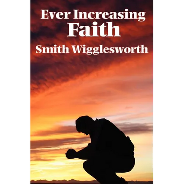 Ever Increasing Faith: A Classic Pentecostal Work on Faith, Healing, Prayer, and the Holy Spirit