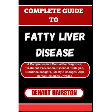 Complete Guide to Fatty Liver Disease: A Comprehensive Manual For Diagnosis, Treatment, Prevention, Essential Strategies, Nutritional Insights, Lifest