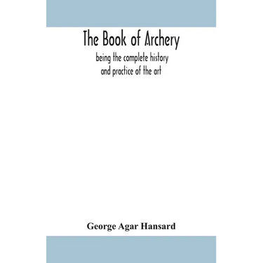The Book Of Archery: Being The Complete History And Practice Of The Art, Ancient And Modern Interspersed With Numerous Interesting Anecdotes, And An A