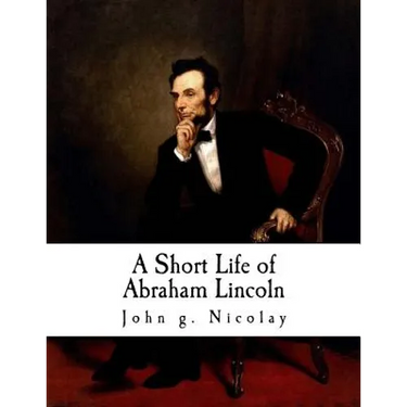 A Short Life of Abraham Lincoln: Condensed from Nicolay & Hay's Abraham Lincoln: A History