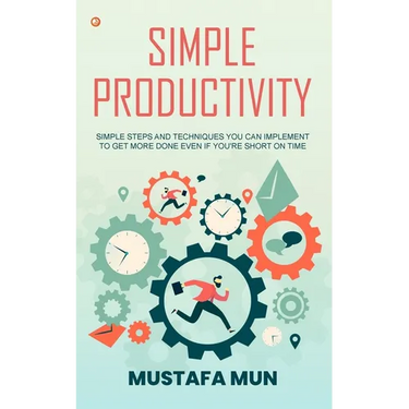 Simple Productivity: Simple Steps And Techniques You Can Implement To Get More Done Even If You're Short On Time