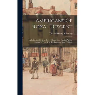 Americans Of Royal Descent: A Collection Of Genealogies Of American Families Whose Lineage Is Traced To The Legimate Issue Of Kings