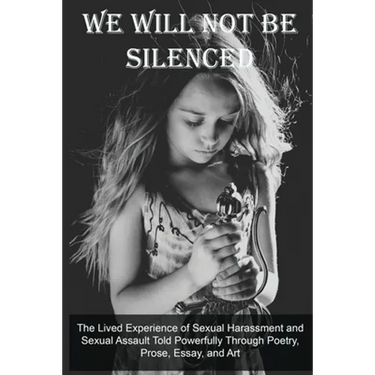 We Will Not Be Silenced: The Lived Experience of Sexual Harassment and Sexual Assault Told Powerfully Through Poetry, Prose, Essay, and Art