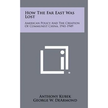 How The Far East Was Lost: American Policy And The Creation Of Communist China, 1941-1949
