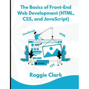 The Basics of Front-End Web Development (HTML, CSS, and JavaScript): Learn How To Design and Build Websites As A Beginner