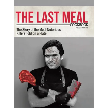 The Last Meal Cookbook: The Story of the Most Notorious Killers Told on a Plate