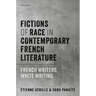 Fictions of Race in Contemporary French Literature: French Writers, White Writing