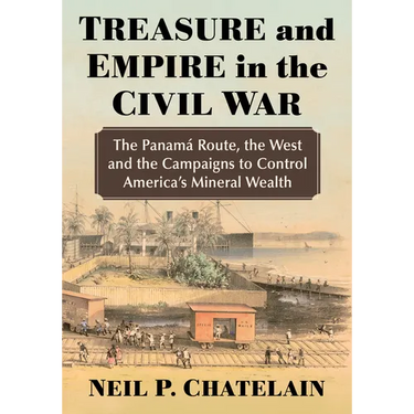 Treasure and Empire in the Civil War: The Panama Route, the West and the Campaigns to Control America's Mineral Wealth