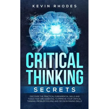 Critical Thinking Secrets: Discover the Practical Fundamental Skills and Tools That are Essential to Improve Your Critical Thinking, Problem Solving a
