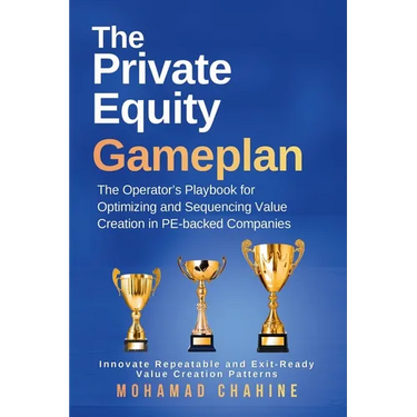 The Private Equity Gameplan: The Operator's Playbook for Optimizing and Sequencing Value Creation in PE-backed Companies