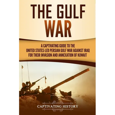 The Gulf War: A Captivating Guide to the United States-Led Persian Gulf War against Iraq for Their Invasion and Annexation of Kuwait