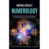 Numerology: Spiritual Meaning of Numbers Including (Reveal the Secret Power of Numbers and Discover How Numerological Divination i