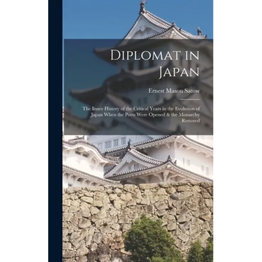 Diplomat in Japan: The Inner History of the Critical Years in the Evolution of Japan When the Ports Were Opened & the Monarchy Restored