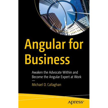 Angular for Business: Awaken the Advocate Within and Become the Angular Expert at Work
