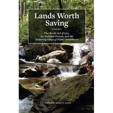 Lands Worth Saving: The Weeks Act of 1911, the National Forests, and the Enduring Value of Public Investment