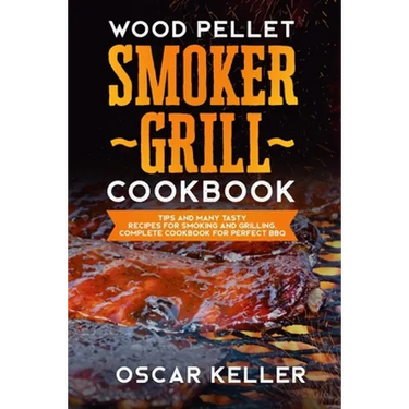 Wood Pellet Smoker Grill Cookbook: Tips and Many Tasty Recipes For Smoking and Grilling - Complete Cookbook For Perfect BBQ