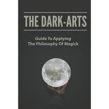 The Dark-Arts: Guide To Applying The Philosophy Of Magick: Mastering Skills Of Spell Writing