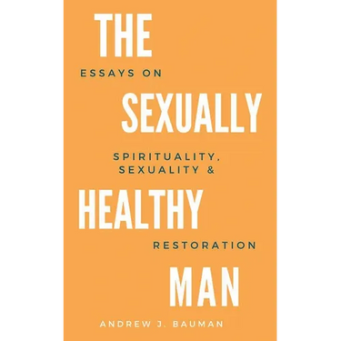 The Sexually Healthy Man: Essays on Spirituality, Sexuality, & Restoration