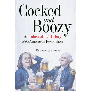 Cocked and Boozy: An Intoxicating History of the American Revolution