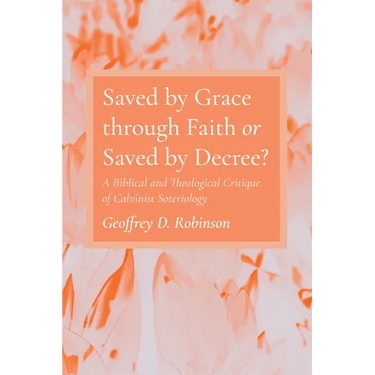 Saved by Grace Through Faith or Saved by Decree?: A Biblical and Theological Critique of Calvinist Soteriology