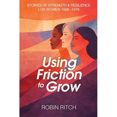 Using Friction to Grow: Stories of Strength and Resilience, LDS Women 1968-1976: Stories of Strength and Resilience, LDS Women 1968-: Stories of Stren