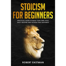 Stoicism for Beginners: Practical Guide to Build Your Own Stoic Daily Routine and Achieve True Happiness
