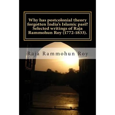 Why has postcolonial theory forgotten India's Islamic past? Selected writings of Raja Rammohun Roy (1772-1833).: Recuperating a Hindu-Islamic metissag