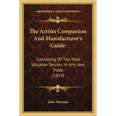 The Artists Companion And Manufacturer's Guide: Consisting Of The Most Valuable Secrets In Arts And Trade (1814)