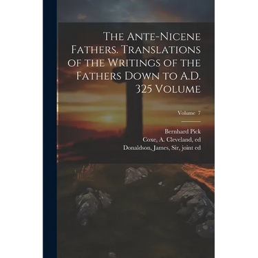 The Ante-Nicene Fathers. Translations of the Writings of the Fathers Down to A.D. 325 Volume; Volume 7