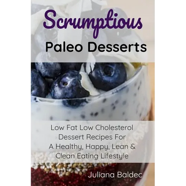 Scrumptious Paleo Desserts: Low Fat Low Cholesterol Dessert Recipes For A Healthy, Happy, Lean & Clean Eating Lifestyle