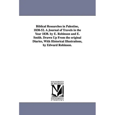 Biblical Researches in Palestine, 1838-52. A Journal of Travels in the Year 1838. by E. Robinson and E. Smith. Drawn Up From the original Diaries, Wit