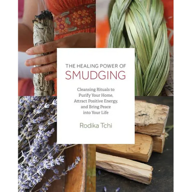 The Healing Power of Smudging: Cleansing Rituals to Purify Your Home, Attract Positive Energy and Bring Peace Into Your Life