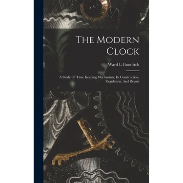 The Modern Clock; A Study Of Time Keeping Mechanism; Its Construction, Regulation, And Repair
