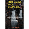 Knife Making Book for Beginners: A Bladesmithing User Guide to Forging Knives Plus Tips, Tools and Techniques to Get You Started