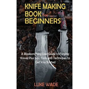 Knife Making Book for Beginners: A Bladesmithing User Guide to Forging Knives Plus Tips, Tools and Techniques to Get You Started