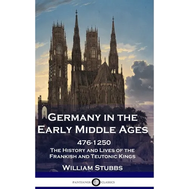 Germany in the Early Middle Ages: 476 - 1250 - The History and Lives of the Frankish and Teutonic Kings