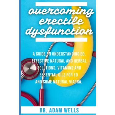 Overcoming Erectile Dsyfunction: A Guide On Understanding ED, Effective Natural and Herbal Solutions, Vitamins and Essential Oils for ED and Some Natu
