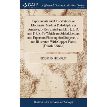 Experiments and Observations on Electricity, Made at Philadelphia in America, by Benjamin Franklin, L.L.D. and F.R.S. To Which are Added, Letters and