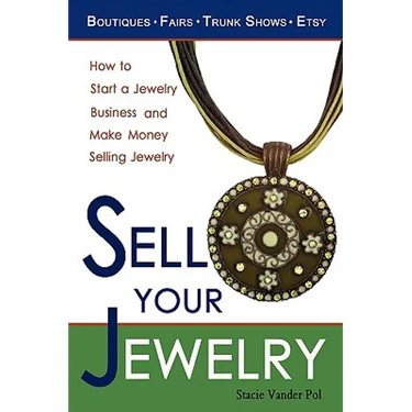 Sell Your Jewelry: How to Start a Jewelry Business and Make Money Selling Jewelry at Boutiques, Fairs, Trunk Shows, and Etsy.