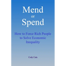 Mend or Spend: How to Force Rich People to Solve Economic Inequality