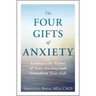 The Four Gifts of Anxiety: Embrace the Power of Your Anxiety and Transform Your Life