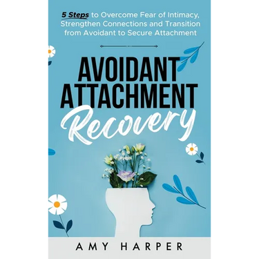 Avoidant Attachment Recovery: 5 Steps to Overcome Fear of Intimacy, Strengthen Connections and Transition from Avoidant to Secure Attachment