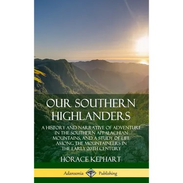 Our Southern Highlanders: A History and Narrative of Adventure in the Southern Appalachian Mountains, and a Study of Life Among the Mountaineers in th