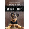 The Complete Guide to Airedale Terriers: Choosing, Training, Feeding, and Loving your new Airedale Terrier Puppy