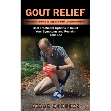Gout Relief: Best Treatment Options to Relief Your Symptoms and Reclaim Your Life (Step Relief Formula to Stop Pain from Gout Inflammation)